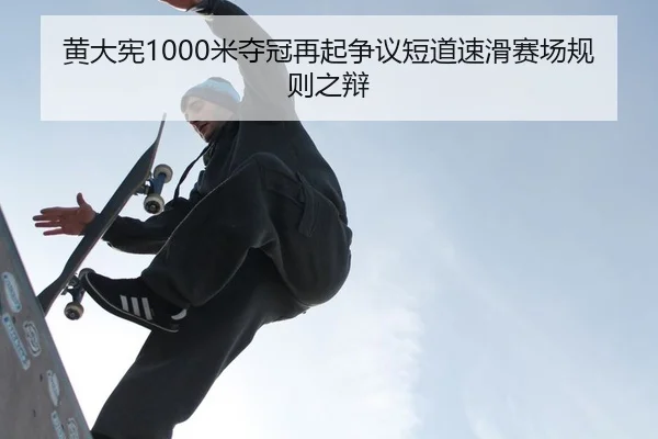 黄大宪1000米夺冠再起争议短道速滑赛场规则之辩